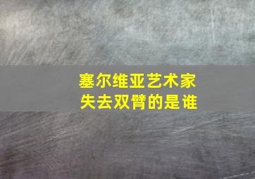 塞尔维亚艺术家 失去双臂的是谁